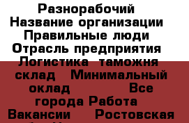 Разнорабочий › Название организации ­ Правильные люди › Отрасль предприятия ­ Логистика, таможня, склад › Минимальный оклад ­ 30 000 - Все города Работа » Вакансии   . Ростовская обл.,Новочеркасск г.